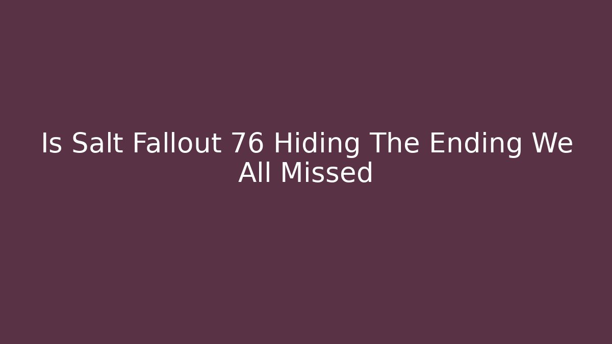 Is Salt Fallout 76 Hiding The Ending We All Missed