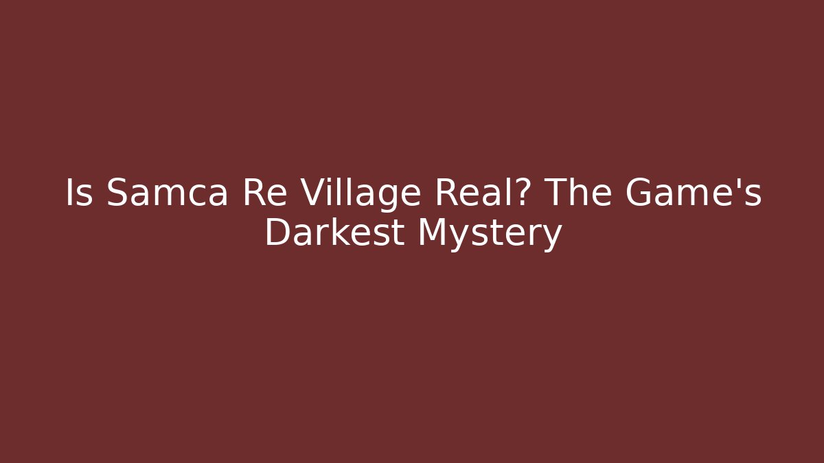 Is Samca Re Village Real? The Game's Darkest Mystery