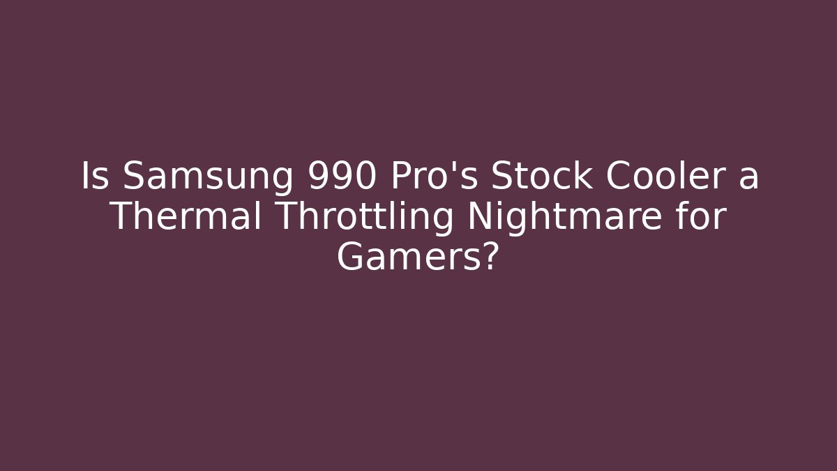 Is Samsung 990 Pro's Stock Cooler a Thermal Throttling Nightmare for Gamers?