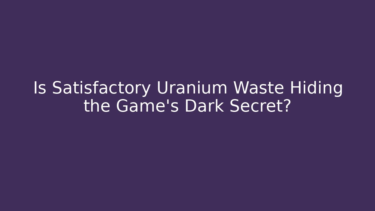 Is Satisfactory Uranium Waste Hiding the Game's Dark Secret?
