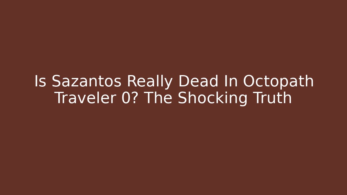 Is Sazantos Really Dead In Octopath Traveler 0? The Shocking Truth