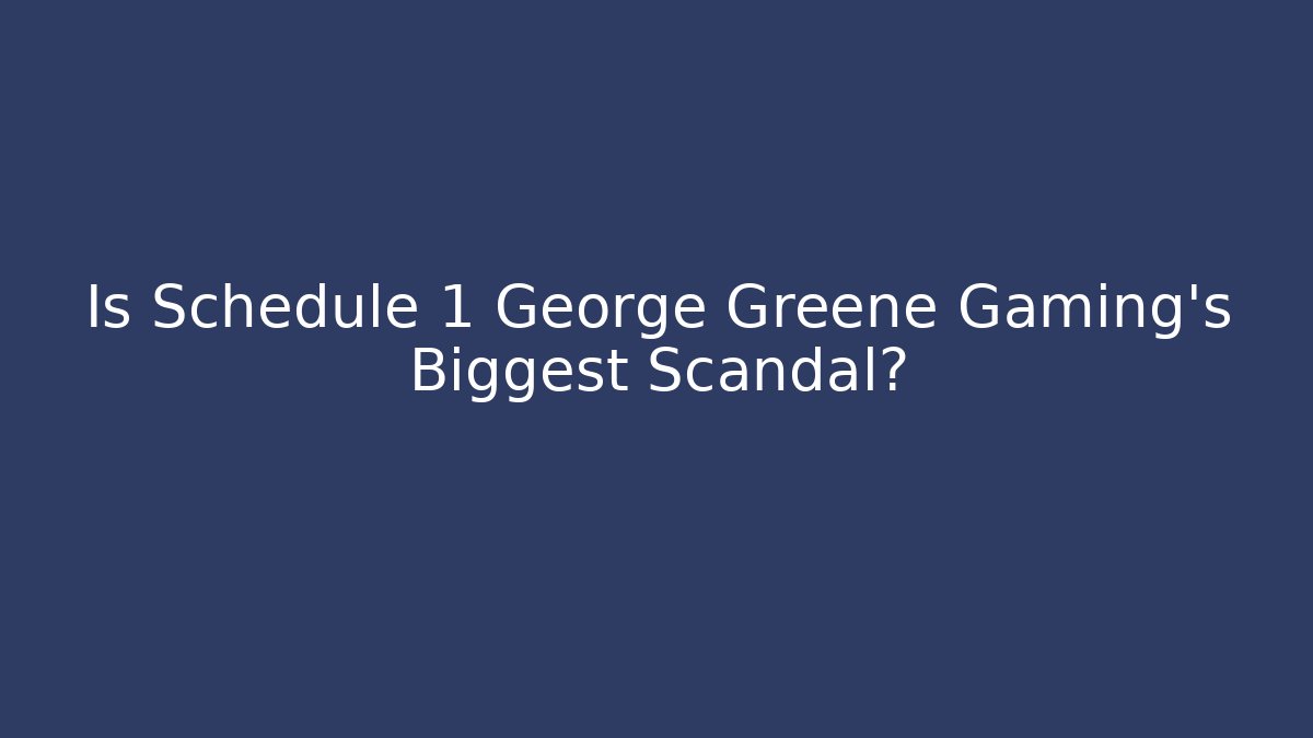 Is Schedule 1 George Greene Gaming's Biggest Scandal?