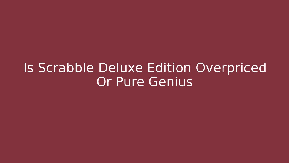 Is Scrabble Deluxe Edition Overpriced Or Pure Genius