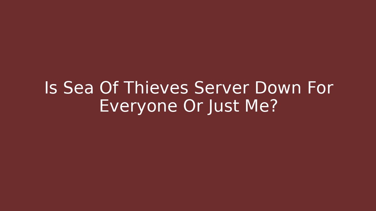 Is Sea Of Thieves Server Down For Everyone Or Just Me?
