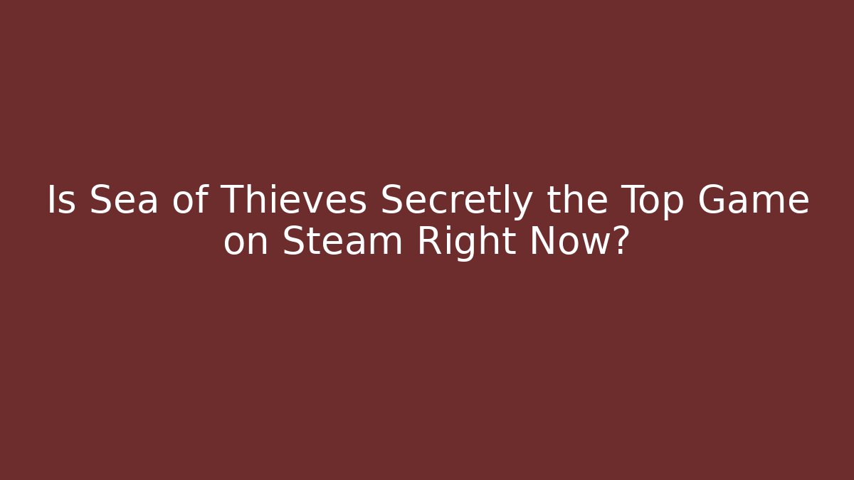 Is Sea of Thieves Secretly the Top Game on Steam Right Now?