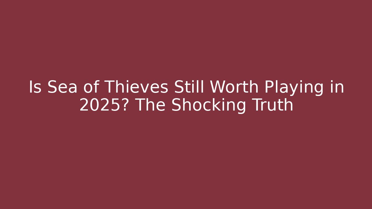 Is Sea of Thieves Still Worth Playing in 2025? The Shocking Truth