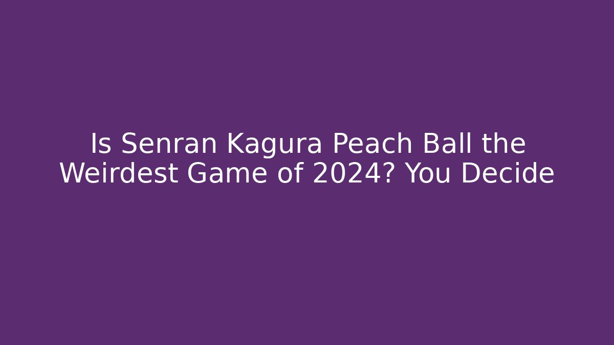 Is Senran Kagura Peach Ball the Weirdest Game of 2024? You Decide