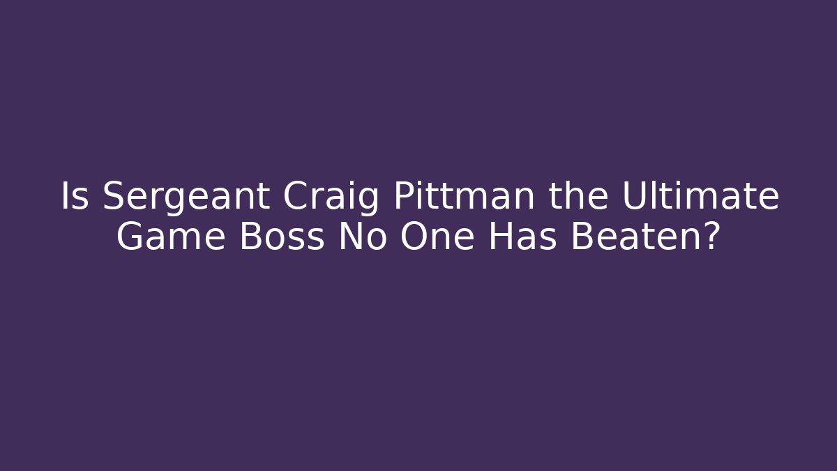 Is Sergeant Craig Pittman the Ultimate Game Boss No One Has Beaten?