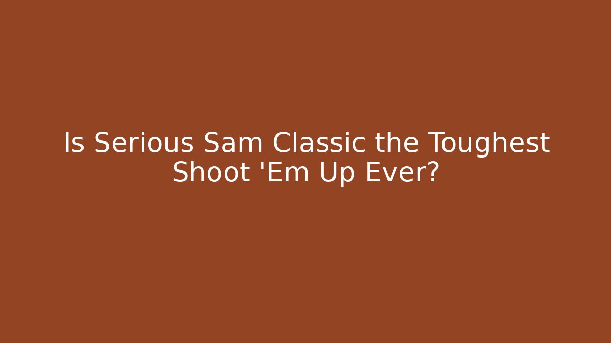 Is Serious Sam Classic the Toughest Shoot 'Em Up Ever?