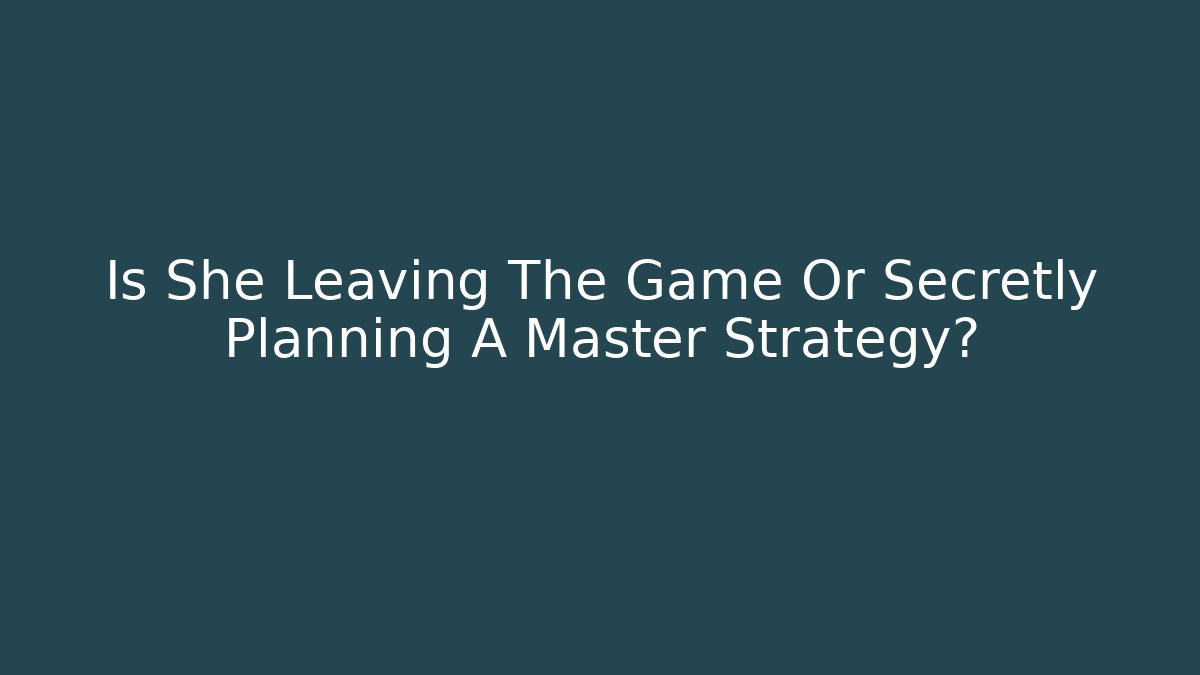 Is She Leaving The Game Or Secretly Planning A Master Strategy?