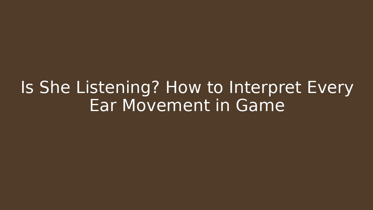 Is She Listening? How to Interpret Every Ear Movement in Game