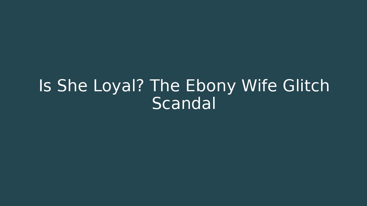 Is She Loyal? The Ebony Wife Glitch Scandal