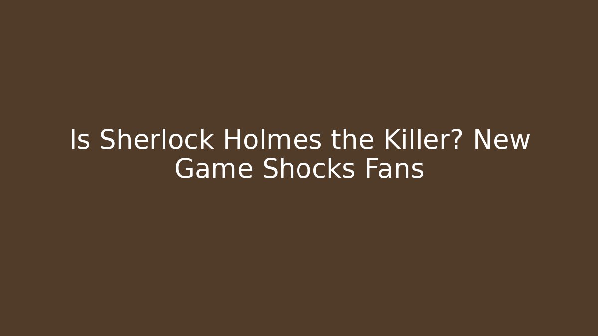 Is Sherlock Holmes the Killer? New Game Shocks Fans