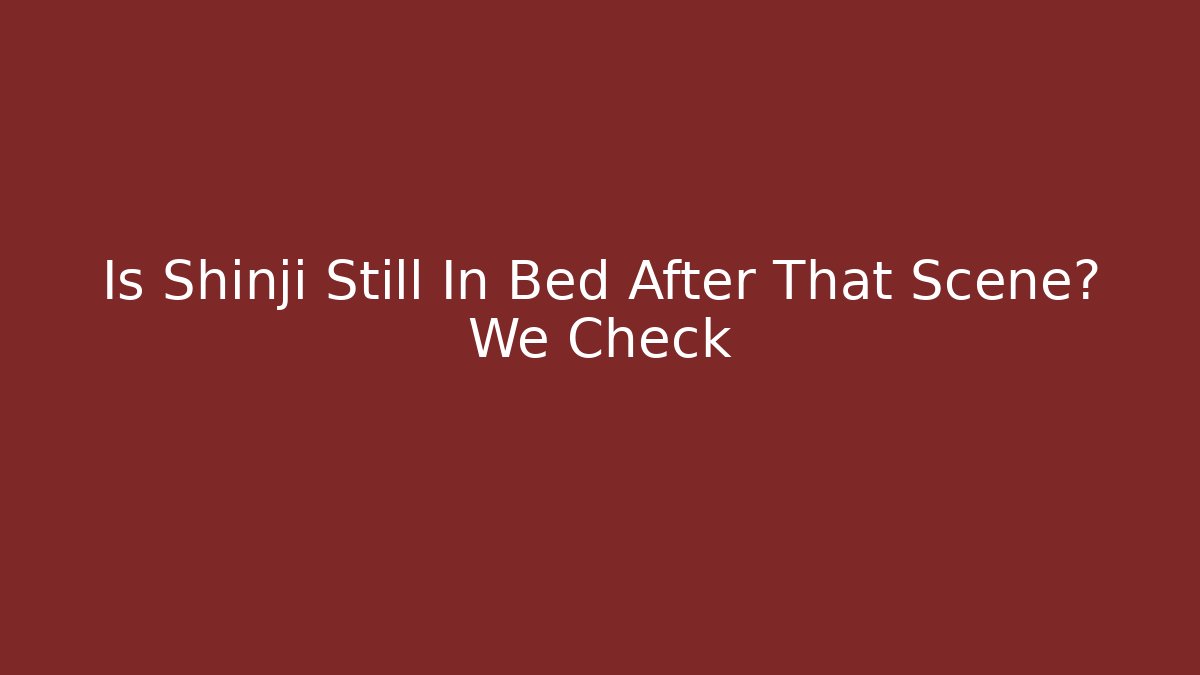Is Shinji Still In Bed After That Scene? We Check