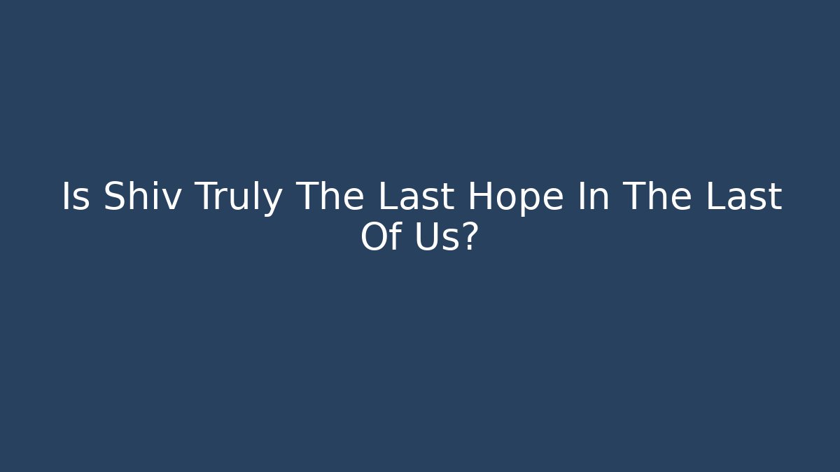 Is Shiv Truly The Last Hope In The Last Of Us?