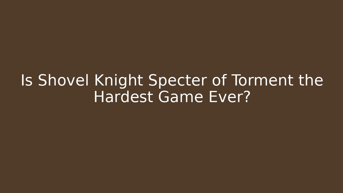 Is Shovel Knight Specter of Torment the Hardest Game Ever?