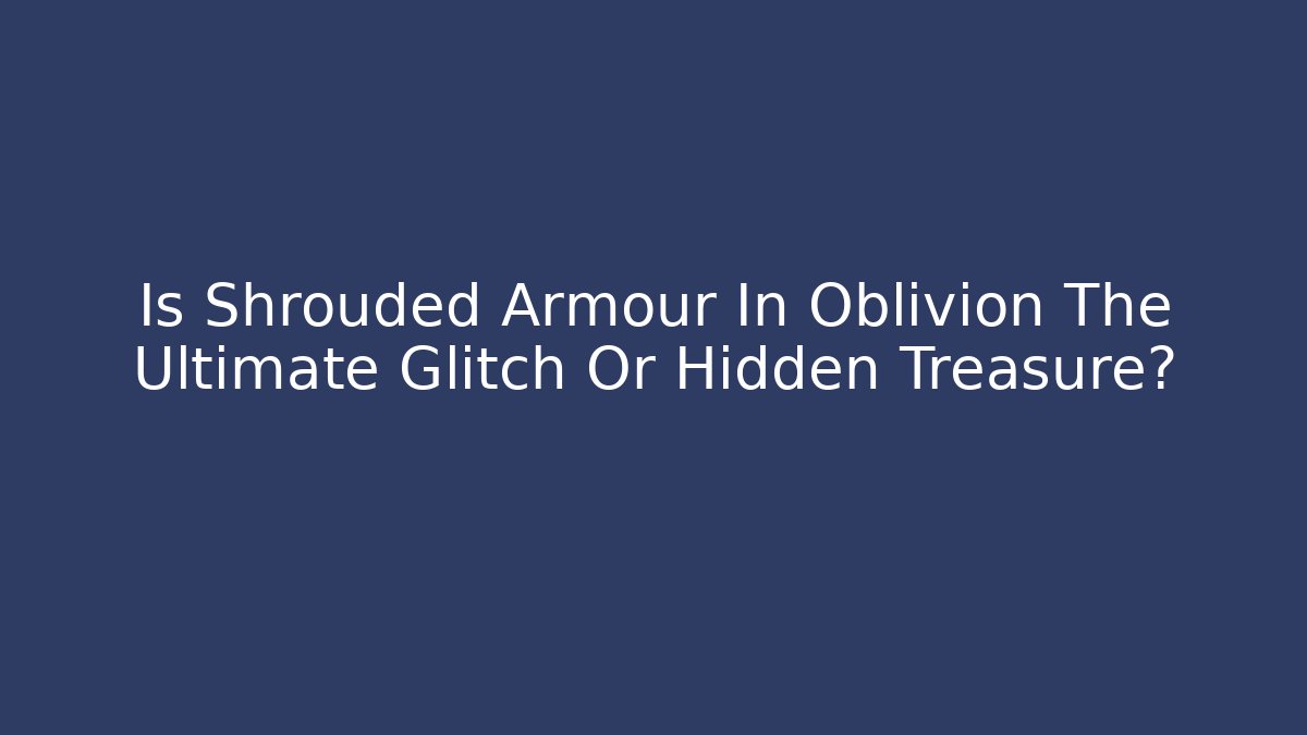 Is Shrouded Armour In Oblivion The Ultimate Glitch Or Hidden Treasure? - Critter Realm