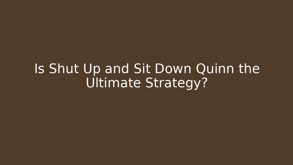 Is Shut Up and Sit Down Quinn the Ultimate Strategy?