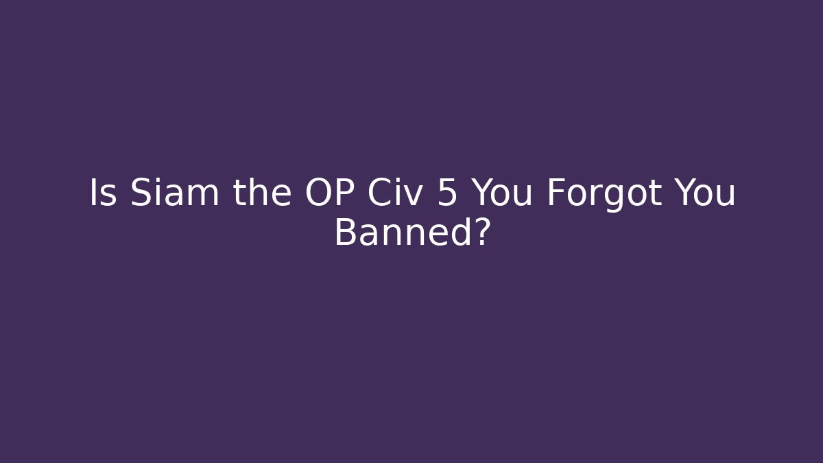 Is Siam the OP Civ 5 You Forgot You Banned?