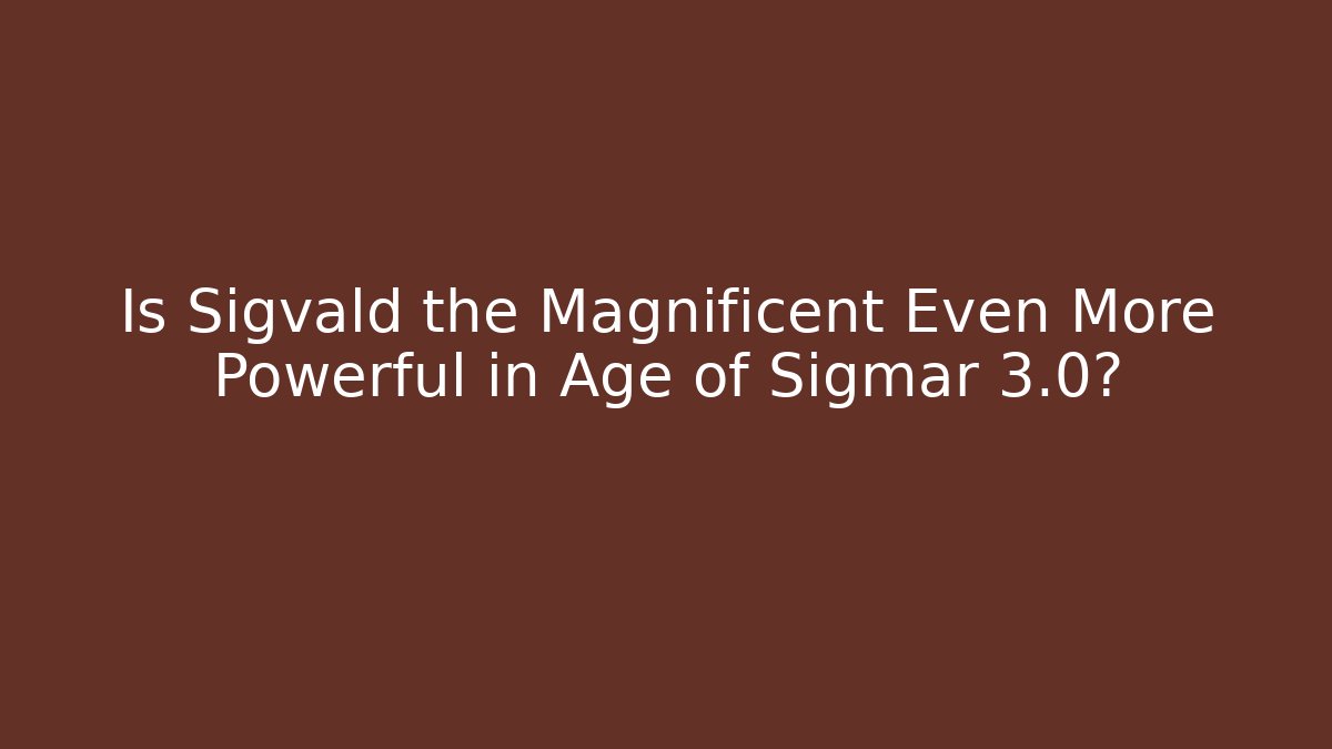 Is Sigvald the Magnificent Even More Powerful in Age of Sigmar 3.0?