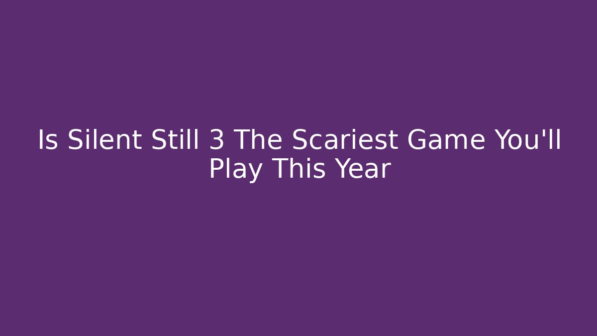 Is Silent Still 3 The Scariest Game You'll Play This Year