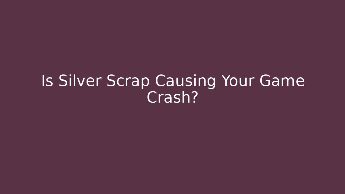 Is Silver Scrap Causing Your Game Crash?