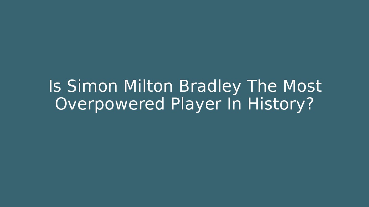 Is Simon Milton Bradley The Most Overpowered Player In History?