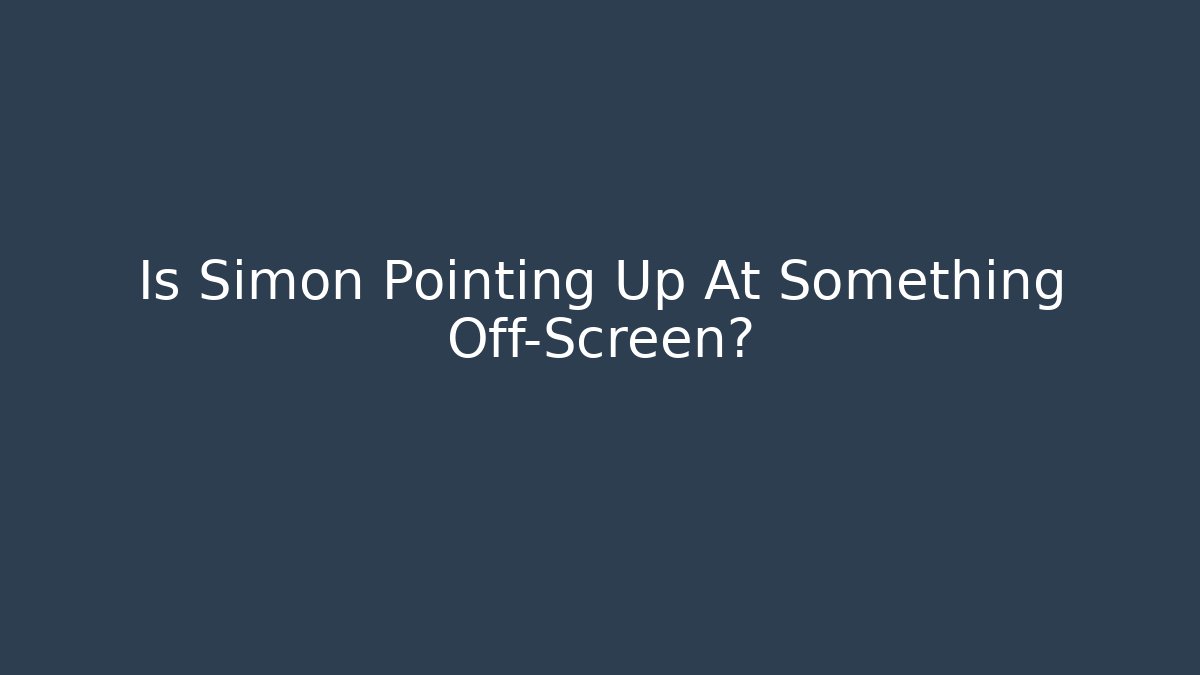 Is Simon Pointing Up At Something Off-Screen?