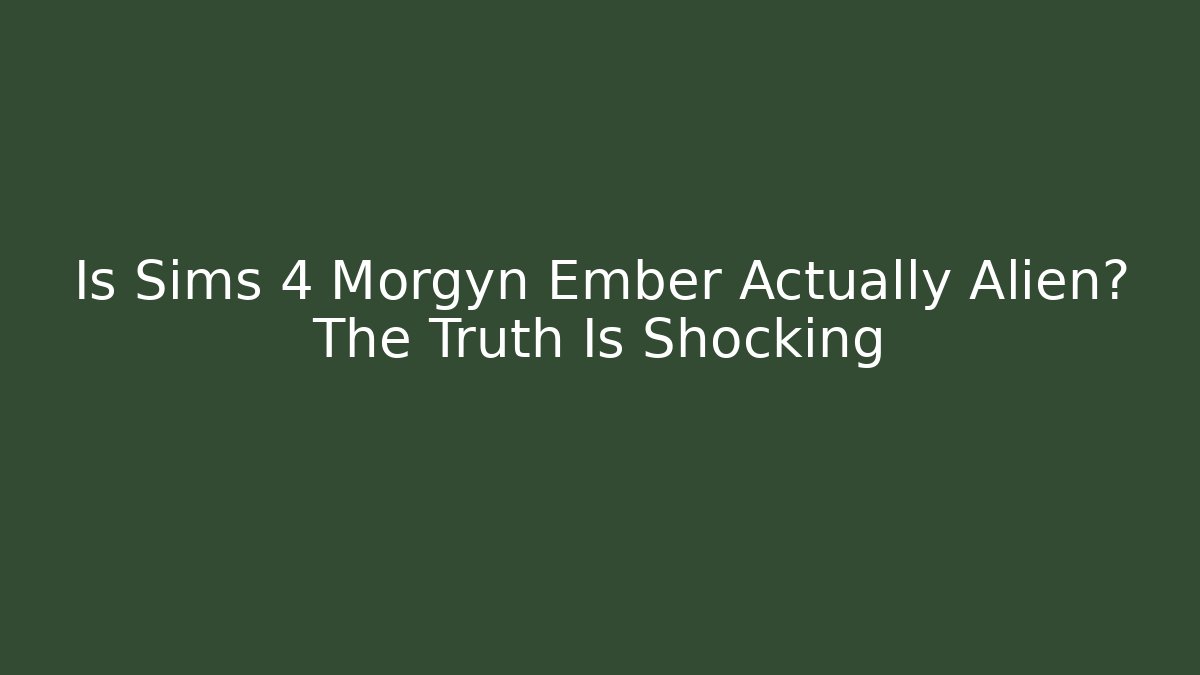 Is Sims 4 Morgyn Ember Actually Alien? The Truth Is Shocking