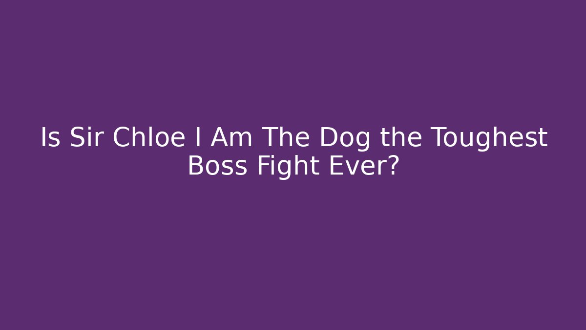 Is Sir Chloe I Am The Dog the Toughest Boss Fight Ever?
