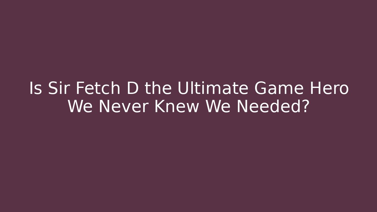 Is Sir Fetch D the Ultimate Game Hero We Never Knew We Needed?