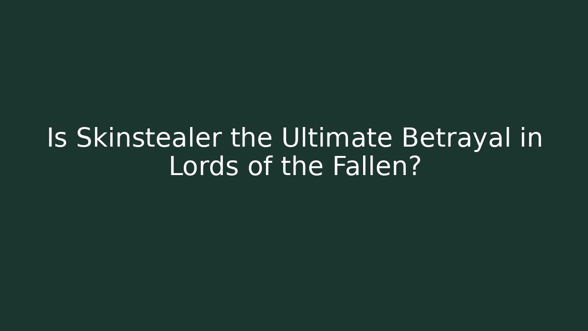 Is Skinstealer the Ultimate Betrayal in Lords of the Fallen?