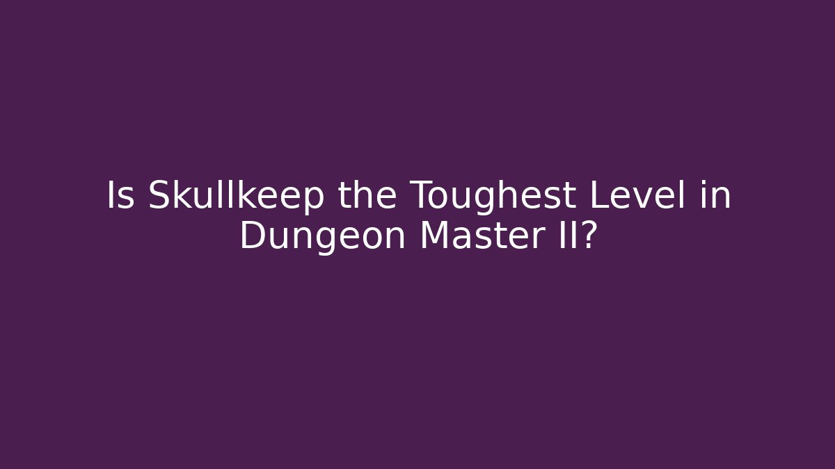 Is Skullkeep the Toughest Level in Dungeon Master II?