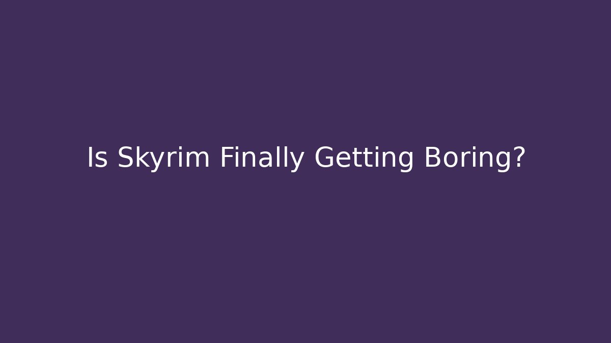 Is Skyrim Finally Getting Boring?