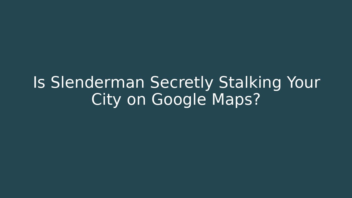 Is Slenderman Secretly Stalking Your City on Google Maps?