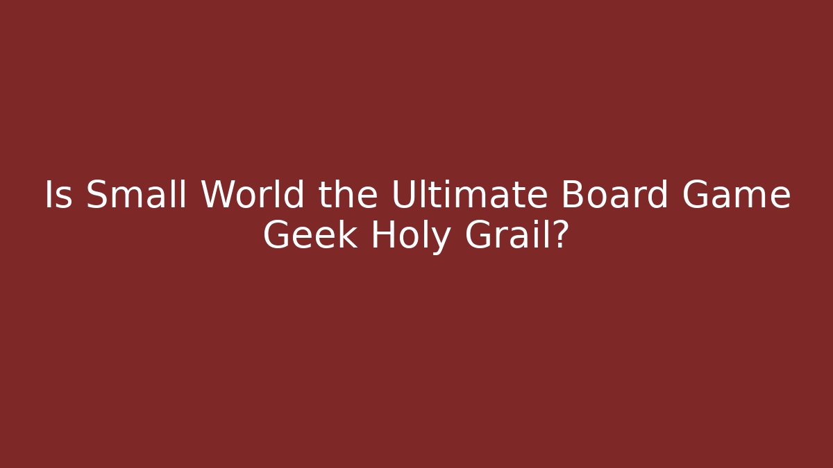 Is Small World the Ultimate Board Game Geek Holy Grail?