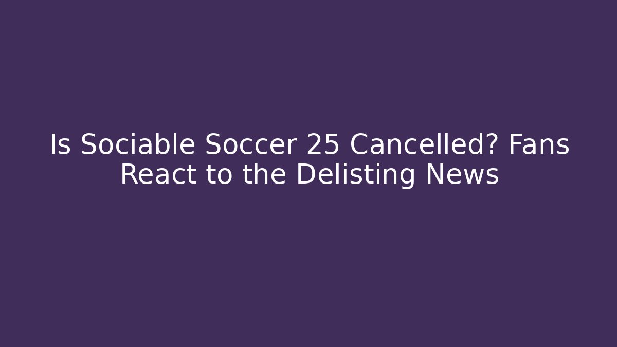 Is Sociable Soccer 25 Cancelled? Fans React to the Delisting News