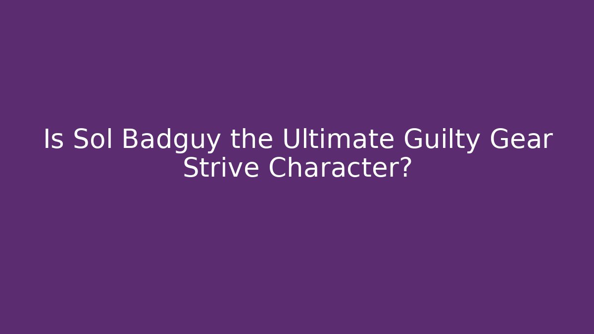Is Sol Badguy the Ultimate Guilty Gear Strive Character?