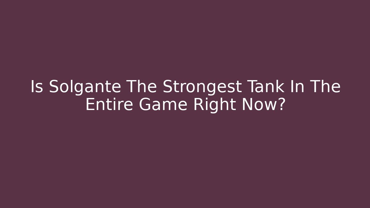 Is Solgante The Strongest Tank In The Entire Game Right Now?