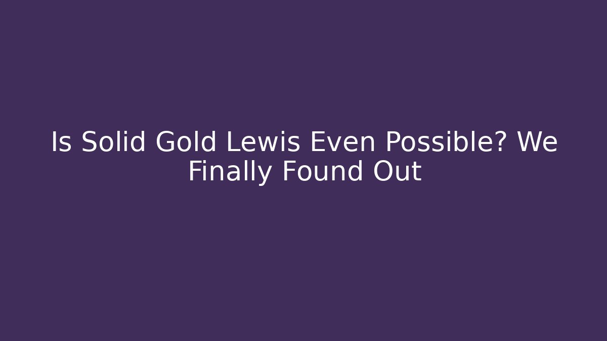 Is Solid Gold Lewis Even Possible? We Finally Found Out