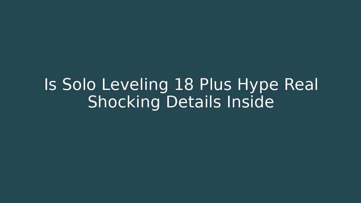 Is Solo Leveling 18 Plus Hype Real Shocking Details Inside