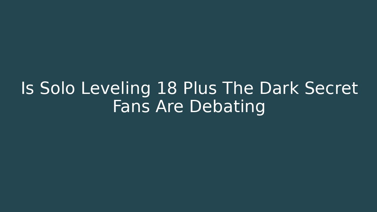 Is Solo Leveling 18 Plus The Dark Secret Fans Are Debating