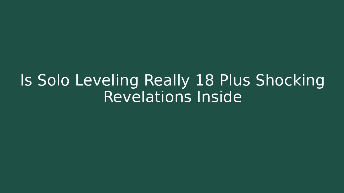 Is Solo Leveling Really 18 Plus Shocking Revelations Inside