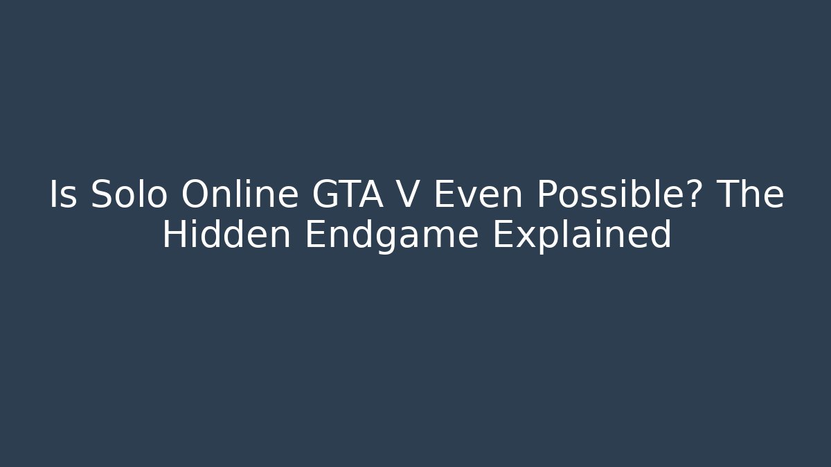 Is Solo Online GTA V Even Possible? The Hidden Endgame Explained