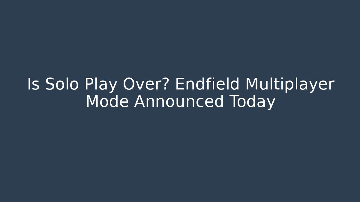 Is Solo Play Over? Endfield Multiplayer Mode Announced Today