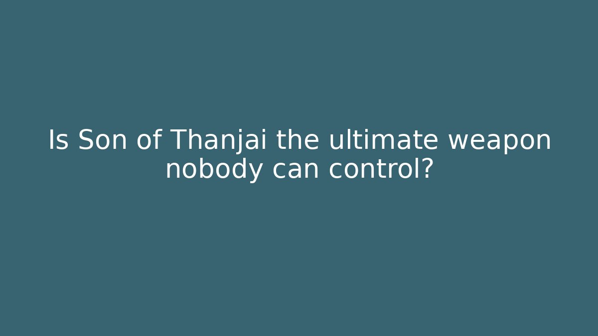 Is Son of Thanjai the ultimate weapon nobody can control?