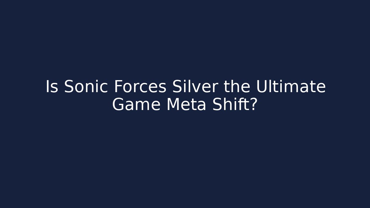 Is Sonic Forces Silver the Ultimate Game Meta Shift?