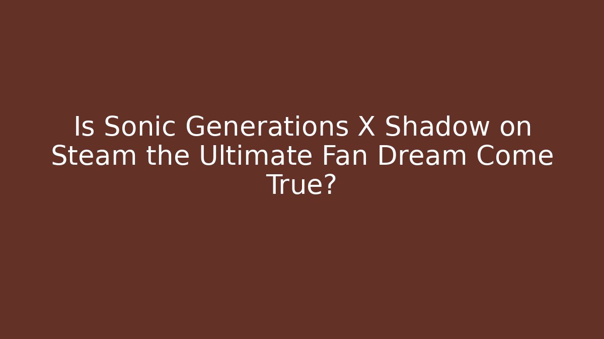 Is Sonic Generations X Shadow on Steam the Ultimate Fan Dream Come True?