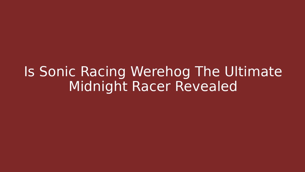 Is Sonic Racing Werehog The Ultimate Midnight Racer Revealed