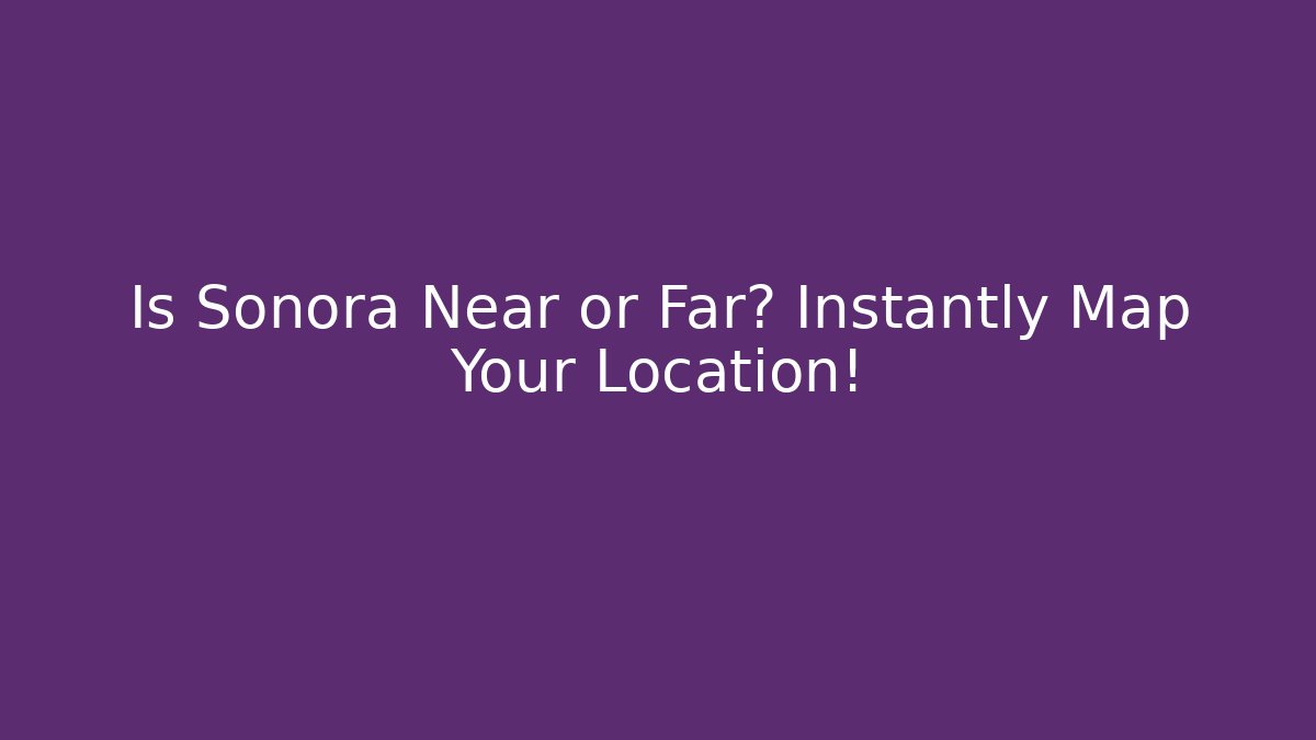 Is Sonora Near or Far? Instantly Map Your Location!